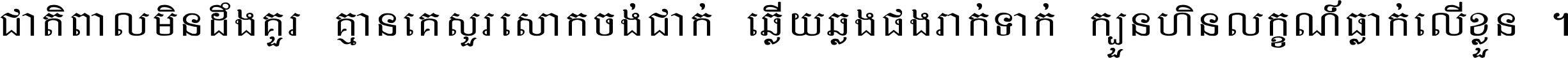 ជាតិ​ពាល​មិន​ដឹង​គួរ គ្មាន​គេ​សួរ​សោក​ចង់​ជាក់ ឆ្លើយ​ឆ្លង​ផង​រាក់​ទាក់​ ក្បួន​ហិន​លក្ខណ៍​ធ្លាក់​លើ​ខ្លួន ។