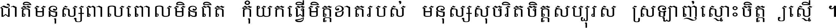 ជាតិ​មនុស្ស​ពាល​ពោល​មិន​ពិត កុំ​យក​ធ្វើ​មិត្ត​ខាត​របស់ មនុស្ស​សុចរិត​ចិត្ត​សប្បុរស ស្រឡាញ់​ស្មោះ​ចិត្ត​ឲ្យ​ស្មើ ។