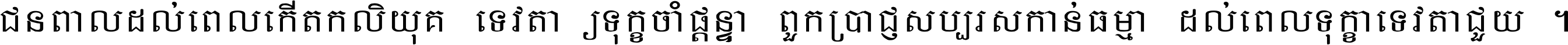 ជនពាល​ដល់​ពេល​កើត​កលិយុគ ទេវតា​ឲ្យ​ទុក្ខ​ចាំ​ផ្ដន្ទា ពួក​ប្រាជ្ញ​សប្បរស​កាន់​ធម្មា ដល់​ពេល​ទុក្ខា​ទេវតា​ជួយ ។