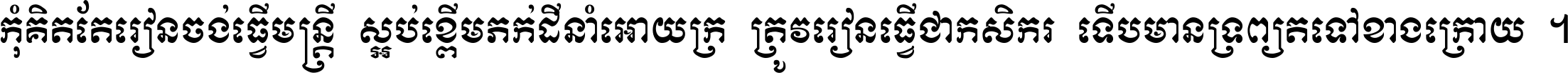 កុំ​គិត​តែ​រៀន​ចង់ធ្វើ​មន្ត្រី ស្អប់​ខ្ពើម​ភក់ដី​នាំអោយ​ក្រ ត្រូវ​រៀន​ធ្វើ​ជា​កសិករ ទើប​មានទ្រព្យ​ត​ទៅ​ខាង​ក្រោយ ។