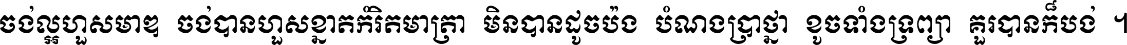 ចង់​ល្អ​ហួស​មាឌ ចង់​បាន​ហួស​ខ្នាត​កំរិត​មាត្រា មិន​បាន​ដូច​ប៉ង បំណង​ប្រាថ្នា ខូច​ទាំងទ្រព្យា គួរ​បាន​ក៏បង់ ។