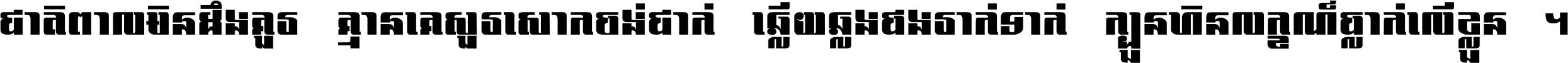 ជាតិ​ពាល​មិន​ដឹង​គួរ គ្មាន​គេ​សួរ​សោក​ចង់​ជាក់ ឆ្លើយ​ឆ្លង​ផង​រាក់​ទាក់​ ក្បួន​ហិន​លក្ខណ៍​ធ្លាក់​លើ​ខ្លួន ។