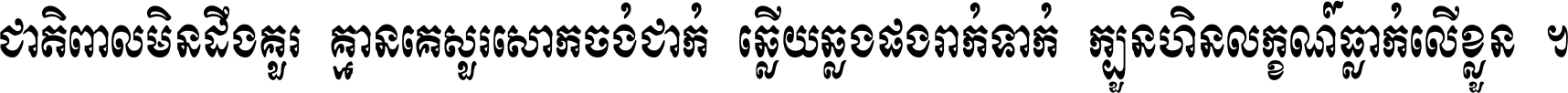 ជាតិ​ពាល​មិន​ដឹង​គួរ គ្មាន​គេ​សួរ​សោក​ចង់​ជាក់ ឆ្លើយ​ឆ្លង​ផង​រាក់​ទាក់​ ក្បួន​ហិន​លក្ខណ៍​ធ្លាក់​លើ​ខ្លួន ។