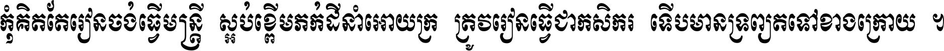 កុំ​គិត​តែ​រៀន​ចង់ធ្វើ​មន្ត្រី ស្អប់​ខ្ពើម​ភក់ដី​នាំអោយ​ក្រ ត្រូវ​រៀន​ធ្វើ​ជា​កសិករ ទើប​មានទ្រព្យ​ត​ទៅ​ខាង​ក្រោយ ។