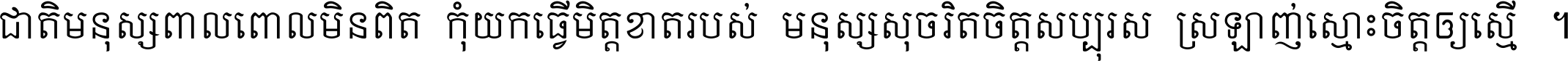 ជាតិ​មនុស្ស​ពាល​ពោល​មិន​ពិត កុំ​យក​ធ្វើ​មិត្ត​ខាត​របស់ មនុស្ស​សុចរិត​ចិត្ត​សប្បុរស ស្រឡាញ់​ស្មោះ​ចិត្ត​ឲ្យ​ស្មើ ។