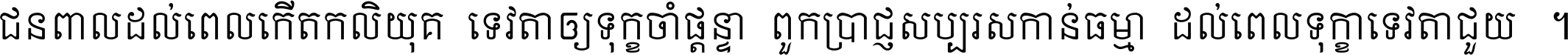 ជនពាល​ដល់​ពេល​កើត​កលិយុគ ទេវតា​ឲ្យ​ទុក្ខ​ចាំ​ផ្ដន្ទា ពួក​ប្រាជ្ញ​សប្បរស​កាន់​ធម្មា ដល់​ពេល​ទុក្ខា​ទេវតា​ជួយ ។
