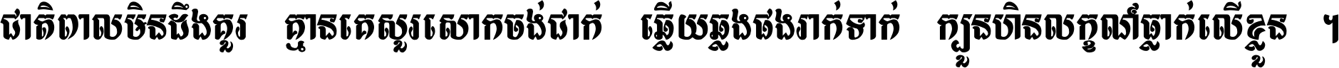 ជាតិ​ពាល​មិន​ដឹង​គួរ គ្មាន​គេ​សួរ​សោក​ចង់​ជាក់ ឆ្លើយ​ឆ្លង​ផង​រាក់​ទាក់​ ក្បួន​ហិន​លក្ខណ៍​ធ្លាក់​លើ​ខ្លួន ។