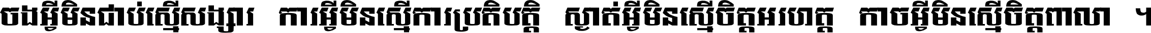 ចង​អ្វី​មិន​ជាប់​ស្មើ​សង្សារ ការ​អ្វី​មិន​ស្មើ​ការ​ប្រតិបត្តិ ស្ងាត់​អ្វី​មិន​ស្មើ​​ចិត្ត​អរហត្ត​ កាច​អ្វី​មិន​ស្មើ​ចិត្ត​ពាលា ។