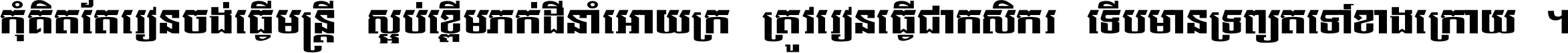 កុំ​គិត​តែ​រៀន​ចង់ធ្វើ​មន្ត្រី ស្អប់​ខ្ពើម​ភក់ដី​នាំអោយ​ក្រ ត្រូវ​រៀន​ធ្វើ​ជា​កសិករ ទើប​មានទ្រព្យ​ត​ទៅ​ខាង​ក្រោយ ។