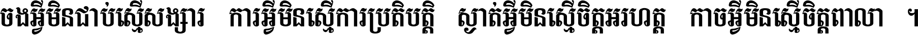 ចង​អ្វី​មិន​ជាប់​ស្មើ​សង្សារ ការ​អ្វី​មិន​ស្មើ​ការ​ប្រតិបត្តិ ស្ងាត់​អ្វី​មិន​ស្មើ​​ចិត្ត​អរហត្ត​ កាច​អ្វី​មិន​ស្មើ​ចិត្ត​ពាលា ។