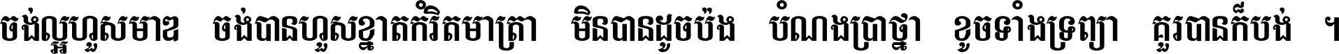 ចង់​ល្អ​ហួស​មាឌ ចង់​បាន​ហួស​ខ្នាត​កំរិត​មាត្រា មិន​បាន​ដូច​ប៉ង បំណង​ប្រាថ្នា ខូច​ទាំងទ្រព្យា គួរ​បាន​ក៏បង់ ។