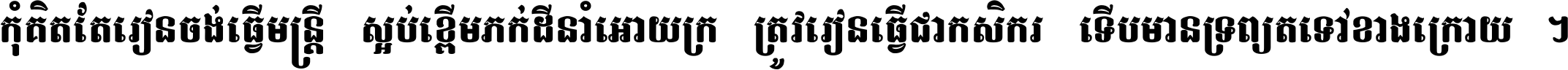 កុំ​គិត​តែ​រៀន​ចង់ធ្វើ​មន្ត្រី ស្អប់​ខ្ពើម​ភក់ដី​នាំអោយ​ក្រ ត្រូវ​រៀន​ធ្វើ​ជា​កសិករ ទើប​មានទ្រព្យ​ត​ទៅ​ខាង​ក្រោយ ។