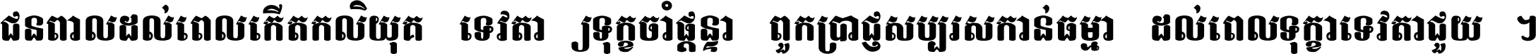 ជនពាល​ដល់​ពេល​កើត​កលិយុគ ទេវតា​ឲ្យ​ទុក្ខ​ចាំ​ផ្ដន្ទា ពួក​ប្រាជ្ញ​សប្បរស​កាន់​ធម្មា ដល់​ពេល​ទុក្ខា​ទេវតា​ជួយ ។