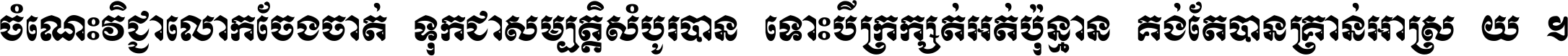 ចំណេះ​វិជ្ជា​លោក​ចែង​ចាត់ ទុក​ជា​សម្បត្តិ​សំបូរ​បាន ទោះ​បី​ក្រក្សត់​អត់​ប៉ុន្មាន គង់​តែ​បាន​គ្រាន់​អាស្រ័យ ។