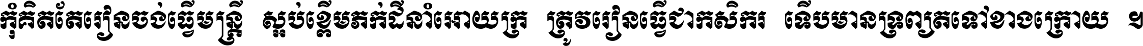 កុំ​គិត​តែ​រៀន​ចង់ធ្វើ​មន្ត្រី ស្អប់​ខ្ពើម​ភក់ដី​នាំអោយ​ក្រ ត្រូវ​រៀន​ធ្វើ​ជា​កសិករ ទើប​មានទ្រព្យ​ត​ទៅ​ខាង​ក្រោយ ។