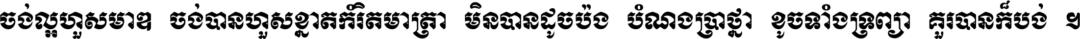 ចង់​ល្អ​ហួស​មាឌ ចង់​បាន​ហួស​ខ្នាត​កំរិត​មាត្រា មិន​បាន​ដូច​ប៉ង បំណង​ប្រាថ្នា ខូច​ទាំងទ្រព្យា គួរ​បាន​ក៏បង់ ។