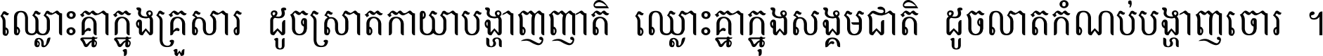 ឈ្លោះ​គ្នា​ក្នុង​គ្រួសារ ដូច​ស្រាត​កាយា​បង្ហាញ​ញាតិ ឈ្លោះគ្នាក្នុង​សង្គមជាតិ ដូច​លាត​កំណប់​បង្ហាញ​ចោរ ។