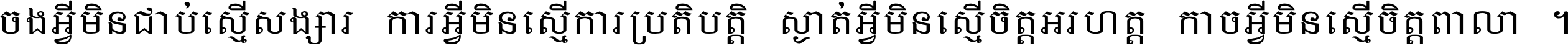 ចង​អ្វី​មិន​ជាប់​ស្មើ​សង្សារ ការ​អ្វី​មិន​ស្មើ​ការ​ប្រតិបត្តិ ស្ងាត់​អ្វី​មិន​ស្មើ​​ចិត្ត​អរហត្ត​ កាច​អ្វី​មិន​ស្មើ​ចិត្ត​ពាលា ។