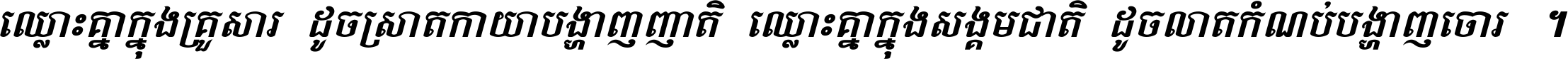 ឈ្លោះ​គ្នា​ក្នុង​គ្រួសារ ដូច​ស្រាត​កាយា​បង្ហាញ​ញាតិ ឈ្លោះគ្នាក្នុង​សង្គមជាតិ ដូច​លាត​កំណប់​បង្ហាញ​ចោរ ។