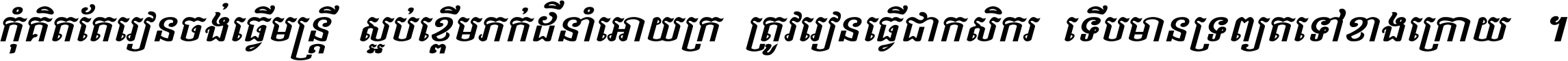 កុំ​គិត​តែ​រៀន​ចង់ធ្វើ​មន្ត្រី ស្អប់​ខ្ពើម​ភក់ដី​នាំអោយ​ក្រ ត្រូវ​រៀន​ធ្វើ​ជា​កសិករ ទើប​មានទ្រព្យ​ត​ទៅ​ខាង​ក្រោយ ។