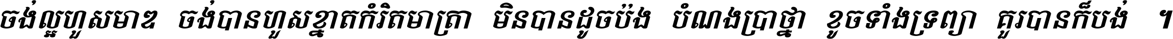 ចង់​ល្អ​ហួស​មាឌ ចង់​បាន​ហួស​ខ្នាត​កំរិត​មាត្រា មិន​បាន​ដូច​ប៉ង បំណង​ប្រាថ្នា ខូច​ទាំងទ្រព្យា គួរ​បាន​ក៏បង់ ។