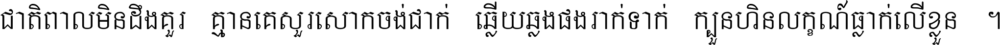 ជាតិ​ពាល​មិន​ដឹង​គួរ គ្មាន​គេ​សួរ​សោក​ចង់​ជាក់ ឆ្លើយ​ឆ្លង​ផង​រាក់​ទាក់​ ក្បួន​ហិន​លក្ខណ៍​ធ្លាក់​លើ​ខ្លួន ។