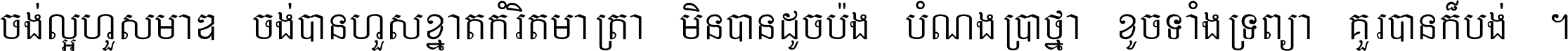 ចង់​ល្អ​ហួស​មាឌ ចង់​បាន​ហួស​ខ្នាត​កំរិត​មាត្រា មិន​បាន​ដូច​ប៉ង បំណង​ប្រាថ្នា ខូច​ទាំងទ្រព្យា គួរ​បាន​ក៏បង់ ។