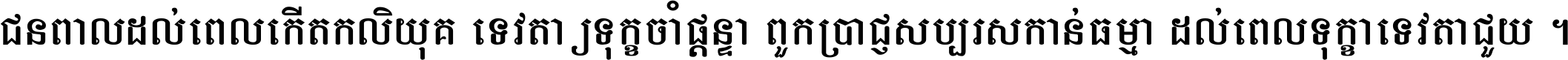 ជនពាល​ដល់​ពេល​កើត​កលិយុគ ទេវតា​ឲ្យ​ទុក្ខ​ចាំ​ផ្ដន្ទា ពួក​ប្រាជ្ញ​សប្បរស​កាន់​ធម្មា ដល់​ពេល​ទុក្ខា​ទេវតា​ជួយ ។