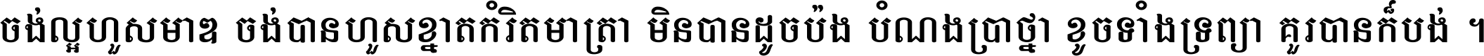 ចង់​ល្អ​ហួស​មាឌ ចង់​បាន​ហួស​ខ្នាត​កំរិត​មាត្រា មិន​បាន​ដូច​ប៉ង បំណង​ប្រាថ្នា ខូច​ទាំងទ្រព្យា គួរ​បាន​ក៏បង់ ។