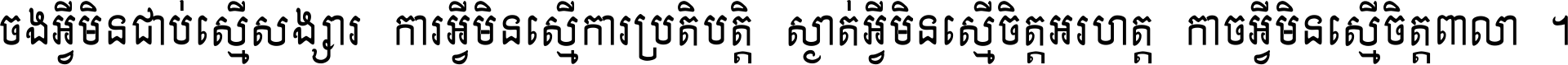 ចង​អ្វី​មិន​ជាប់​ស្មើ​សង្សារ ការ​អ្វី​មិន​ស្មើ​ការ​ប្រតិបត្តិ ស្ងាត់​អ្វី​មិន​ស្មើ​​ចិត្ត​អរហត្ត​ កាច​អ្វី​មិន​ស្មើ​ចិត្ត​ពាលា ។