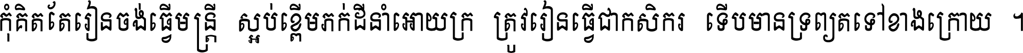 កុំ​គិត​តែ​រៀន​ចង់ធ្វើ​មន្ត្រី ស្អប់​ខ្ពើម​ភក់ដី​នាំអោយ​ក្រ ត្រូវ​រៀន​ធ្វើ​ជា​កសិករ ទើប​មានទ្រព្យ​ត​ទៅ​ខាង​ក្រោយ ។