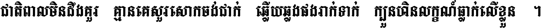 ជាតិ​ពាល​មិន​ដឹង​គួរ គ្មាន​គេ​សួរ​សោក​ចង់​ជាក់ ឆ្លើយ​ឆ្លង​ផង​រាក់​ទាក់​ ក្បួន​ហិន​លក្ខណ៍​ធ្លាក់​លើ​ខ្លួន ។