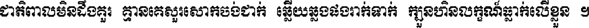 ជាតិ​ពាល​មិន​ដឹង​គួរ គ្មាន​គេ​សួរ​សោក​ចង់​ជាក់ ឆ្លើយ​ឆ្លង​ផង​រាក់​ទាក់​ ក្បួន​ហិន​លក្ខណ៍​ធ្លាក់​លើ​ខ្លួន ។