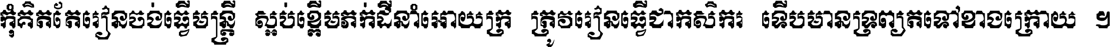 កុំ​គិត​តែ​រៀន​ចង់ធ្វើ​មន្ត្រី ស្អប់​ខ្ពើម​ភក់ដី​នាំអោយ​ក្រ ត្រូវ​រៀន​ធ្វើ​ជា​កសិករ ទើប​មានទ្រព្យ​ត​ទៅ​ខាង​ក្រោយ ។