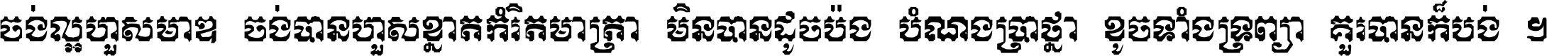 ចង់​ល្អ​ហួស​មាឌ ចង់​បាន​ហួស​ខ្នាត​កំរិត​មាត្រា មិន​បាន​ដូច​ប៉ង បំណង​ប្រាថ្នា ខូច​ទាំងទ្រព្យា គួរ​បាន​ក៏បង់ ។