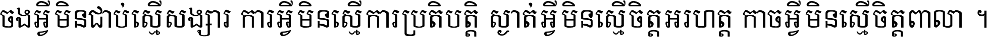 ចង​អ្វី​មិន​ជាប់​ស្មើ​សង្សារ ការ​អ្វី​មិន​ស្មើ​ការ​ប្រតិបត្តិ ស្ងាត់​អ្វី​មិន​ស្មើ​​ចិត្ត​អរហត្ត​ កាច​អ្វី​មិន​ស្មើ​ចិត្ត​ពាលា ។