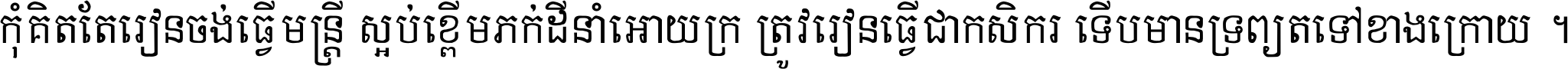 កុំ​គិត​តែ​រៀន​ចង់ធ្វើ​មន្ត្រី ស្អប់​ខ្ពើម​ភក់ដី​នាំអោយ​ក្រ ត្រូវ​រៀន​ធ្វើ​ជា​កសិករ ទើប​មានទ្រព្យ​ត​ទៅ​ខាង​ក្រោយ ។