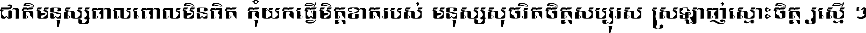 ជាតិ​មនុស្ស​ពាល​ពោល​មិន​ពិត កុំ​យក​ធ្វើ​មិត្ត​ខាត​របស់ មនុស្ស​សុចរិត​ចិត្ត​សប្បុរស ស្រឡាញ់​ស្មោះ​ចិត្ត​ឲ្យ​ស្មើ ។