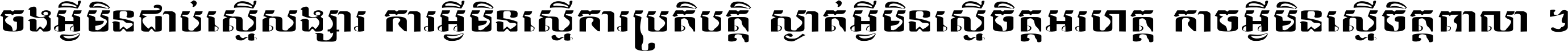 ចង​អ្វី​មិន​ជាប់​ស្មើ​សង្សារ ការ​អ្វី​មិន​ស្មើ​ការ​ប្រតិបត្តិ ស្ងាត់​អ្វី​មិន​ស្មើ​​ចិត្ត​អរហត្ត​ កាច​អ្វី​មិន​ស្មើ​ចិត្ត​ពាលា ។