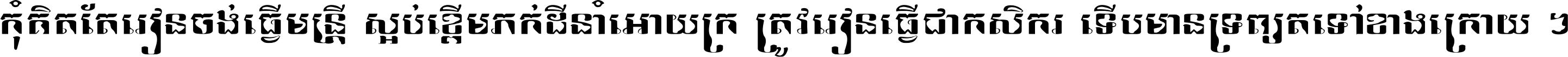 កុំ​គិត​តែ​រៀន​ចង់ធ្វើ​មន្ត្រី ស្អប់​ខ្ពើម​ភក់ដី​នាំអោយ​ក្រ ត្រូវ​រៀន​ធ្វើ​ជា​កសិករ ទើប​មានទ្រព្យ​ត​ទៅ​ខាង​ក្រោយ ។