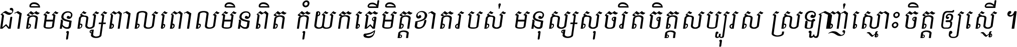 ជាតិ​មនុស្ស​ពាល​ពោល​មិន​ពិត កុំ​យក​ធ្វើ​មិត្ត​ខាត​របស់ មនុស្ស​សុចរិត​ចិត្ត​សប្បុរស ស្រឡាញ់​ស្មោះ​ចិត្ត​ឲ្យ​ស្មើ ។