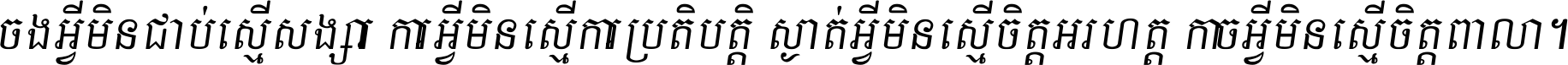 ចង​អ្វី​មិន​ជាប់​ស្មើ​សង្សារ ការ​អ្វី​មិន​ស្មើ​ការ​ប្រតិបត្តិ ស្ងាត់​អ្វី​មិន​ស្មើ​​ចិត្ត​អរហត្ត​ កាច​អ្វី​មិន​ស្មើ​ចិត្ត​ពាលា ។