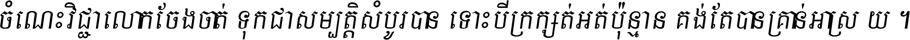 ចំណេះ​វិជ្ជា​លោក​ចែង​ចាត់ ទុក​ជា​សម្បត្តិ​សំបូរ​បាន ទោះ​បី​ក្រក្សត់​អត់​ប៉ុន្មាន គង់​តែ​បាន​គ្រាន់​អាស្រ័យ ។