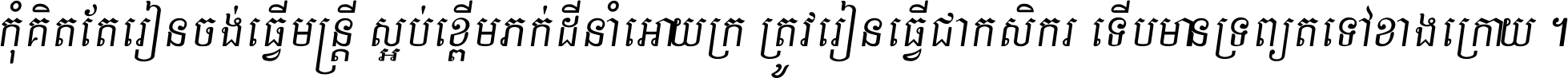 កុំ​គិត​តែ​រៀន​ចង់ធ្វើ​មន្ត្រី ស្អប់​ខ្ពើម​ភក់ដី​នាំអោយ​ក្រ ត្រូវ​រៀន​ធ្វើ​ជា​កសិករ ទើប​មានទ្រព្យ​ត​ទៅ​ខាង​ក្រោយ ។