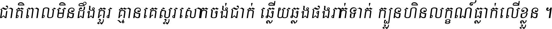 ជាតិ​ពាល​មិន​ដឹង​គួរ គ្មាន​គេ​សួរ​សោក​ចង់​ជាក់ ឆ្លើយ​ឆ្លង​ផង​រាក់​ទាក់​ ក្បួន​ហិន​លក្ខណ៍​ធ្លាក់​លើ​ខ្លួន ។