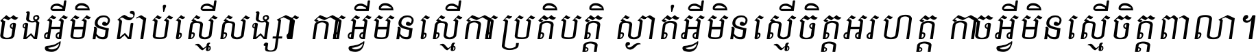 ចង​អ្វី​មិន​ជាប់​ស្មើ​សង្សារ ការ​អ្វី​មិន​ស្មើ​ការ​ប្រតិបត្តិ ស្ងាត់​អ្វី​មិន​ស្មើ​​ចិត្ត​អរហត្ត​ កាច​អ្វី​មិន​ស្មើ​ចិត្ត​ពាលា ។