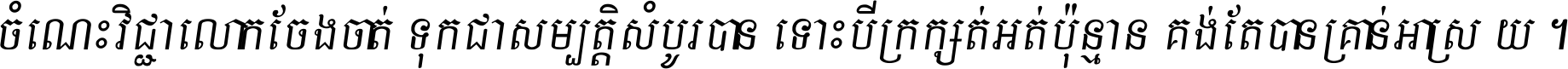 ចំណេះ​វិជ្ជា​លោក​ចែង​ចាត់ ទុក​ជា​សម្បត្តិ​សំបូរ​បាន ទោះ​បី​ក្រក្សត់​អត់​ប៉ុន្មាន គង់​តែ​បាន​គ្រាន់​អាស្រ័យ ។