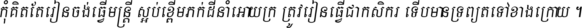 កុំ​គិត​តែ​រៀន​ចង់ធ្វើ​មន្ត្រី ស្អប់​ខ្ពើម​ភក់ដី​នាំអោយ​ក្រ ត្រូវ​រៀន​ធ្វើ​ជា​កសិករ ទើប​មានទ្រព្យ​ត​ទៅ​ខាង​ក្រោយ ។