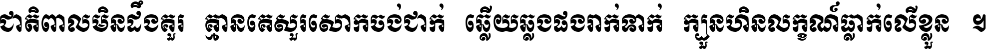ជាតិ​ពាល​មិន​ដឹង​គួរ គ្មាន​គេ​សួរ​សោក​ចង់​ជាក់ ឆ្លើយ​ឆ្លង​ផង​រាក់​ទាក់​ ក្បួន​ហិន​លក្ខណ៍​ធ្លាក់​លើ​ខ្លួន ។