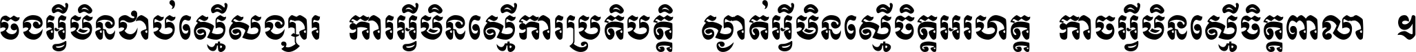 ចង​អ្វី​មិន​ជាប់​ស្មើ​សង្សារ ការ​អ្វី​មិន​ស្មើ​ការ​ប្រតិបត្តិ ស្ងាត់​អ្វី​មិន​ស្មើ​​ចិត្ត​អរហត្ត​ កាច​អ្វី​មិន​ស្មើ​ចិត្ត​ពាលា ។